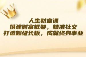 (12384期)人生财富课:搭建财富框架,精准社交,打造超级长板,成就终身事业