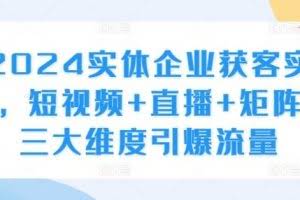 2024实体企业获客实操，短视频+直播+矩阵，三大维度引爆流量