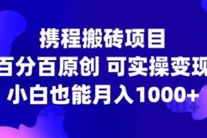 携程搬砖项目，百分百原创，可实操变现，新手小白月入1k+【揭秘】