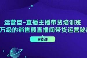 运营型直播主播带货培训班,千万级的销售额直播间带货运营秘籍(9节课)