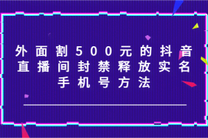 外面割500元的抖音直播间封禁释放实名/手机号方法!