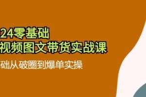 2024零基础短视频图文带货实战课：0基础从破圈到爆单实操（36节）