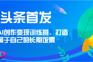 头条首发 AI创作变现训练营，打造属于自己的长期饭票