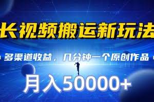 长视频搬运新玩法，多渠道收益，几分钟一个原创作品，秒过审核，月入50000+