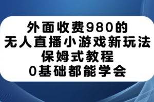 外面收费980的无人直播小游戏新玩法，保姆式教程，0基础都能学会【揭秘】
