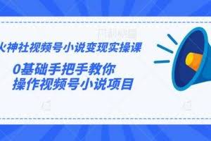 火神社视频号小说变现实操课：0基础手把手教你操作视频号小说项目【视频课程】