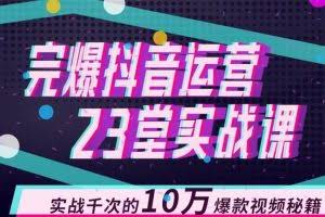 完爆抖音运营23堂实战课，实战千次的10万爆款视频秘籍（无水印）