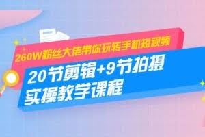 260W粉丝大佬带你玩转手机短视频：20节剪辑+9节拍摄实操教学课程