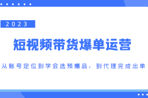 2023短视频带货爆单运营，从账号定位到学会选预爆品，到代理完成出单（价值1250元）