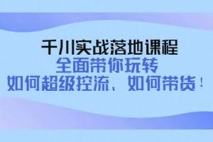 千川实战落地课程：全面带你玩转 如何超级控流、如何带货