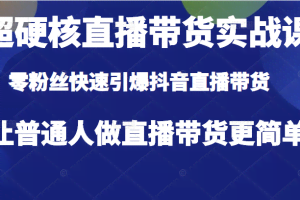 超硬核直播带货实战课，零粉丝快速引爆抖音直播带货，让普通人做直播带货更简单