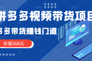拼多多视频带货项目，多多带货赚钱门道 价值368元（无水印）