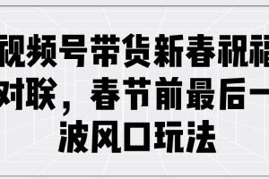 （13991期）视频号带货新春祝福对联，春节前最后一波风口玩法