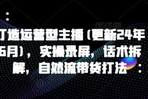 打造运营型主播(更新25年3月)，实操录屏，话术拆解，自然流带货打法