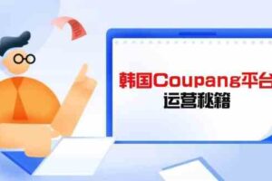 韩国Coupang平台运营秘籍，酷胖卖家必修课，助力卖家提升平台竞争力