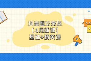 抖音图文带货，基础课+精英课：0基础小白掌握各赛道带货技巧【4月新课】