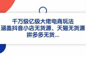 千万级亿级大佬电商玩法：涵盖抖音小店无货源、天猫无货源、拼多多无货