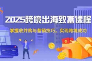 2025跨境出海致富课程，掌握收并购与营销技巧，实现跨境成功