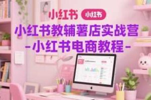 小红书教辅薯店实战营-小红书电商教程