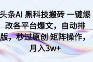 头条AI 黑科技搬砖 一键爆改各平台爆文，自动排版，秒过原创 矩阵操作，月入3w+【揭秘】