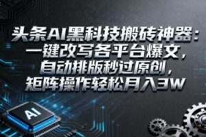 头条AI黑科技搬砖神器：一键改写各平台爆文，自动排版秒过原创，矩阵操作轻松月入3W【揭秘】