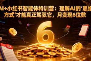 （16438期）AI+小红书智能体特训营：理解AI的思维方式才能真正驾驭它，月变现6位数