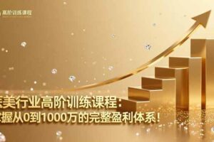 （16508期）医美行业高阶训练课程：掌握从0到1000万的完整盈利体系！