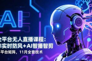 （16613期）全平台无人直播课程：非实时防风＋AI智播智剪＋多平台矩阵，11月全套技术