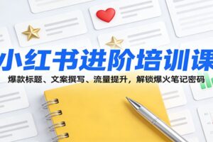 小红书进阶培训课：爆款标题、文案撰写、流量提升，解锁爆火笔记密码
