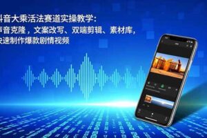 （16863期）抖音大乘活法赛道实操教学：声音克隆，文案改写、双端剪辑、素材库，快速制作爆款剧情视频