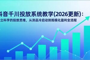 （17314期）抖音千川投放系统教学(2026更新)：建立科学的投放思维，从测品冷启动到规模化盈利全流程