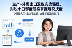 生产+外贸出口退税实战课程，财税小白都能轻松掌握退税技能