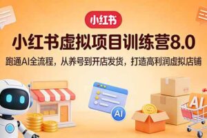 （17742期）小红书虚拟项目训练营8.0：跑通AI全流程，从养号到开店发货，打造高利润虚拟店铺