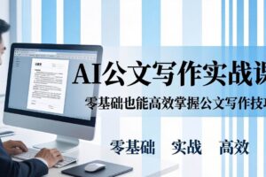 （17783期）AI 公文写作实战课：零基础掌握格式规范与 5 大文种，用 AI 高效写出合格材料
