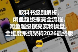 教科书级别解析，闲鱼超级擦亮全流程，闲鱼超级擦亮实物操盘，全维度系统架构2026最终版