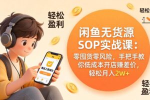 （17838期）闲鱼无货源SOP实战课：零囤货零风险，手把手教你低成本开店赚差价，轻松月入2w+