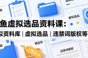 闲鱼虚拟选品资料课:虚拟资料库丨虚拟选品丨违禁词版权等