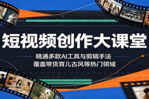 短视频创作大课堂:精通多款AI工具与剪辑手法,覆盖带货、育儿、古风等热门领域