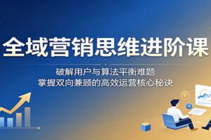 全域营销思维进阶课:破解用户与算法平衡难题,掌握双向兼顾的高效运营核心秘诀