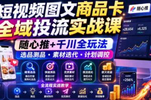 短视频图文商品卡全域投流实战课，随心推+千川全玩法，选品测品・素材迭代・计划调控，提升ROI爆单增收教程