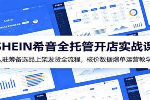 SHEIN希音全托管开店实战课：入驻筹备选品上架发货全流程，核价数据爆单运营教学