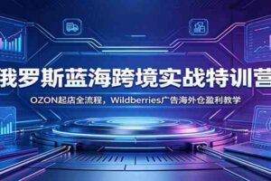 俄罗斯蓝海跨境实战特训营:OZON起店全流程,Wildberries广告海外仓盈利教学