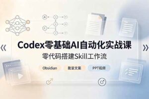 (19204期)Codex零基础AI自动化实战课,零代码搭建Skill工作流,搭配Obsidian批量制作文案PPT视频
