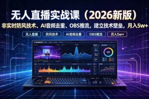 (19292期)无人直播实战课(更新7月),非实时防风技术、AI音频去重、OBS推流,建立技术壁垒,月入5w+