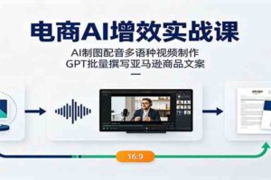 电商AI增效实战课:AI制图配音多语种视频制作,GPT批量撰写亚马逊商品文案