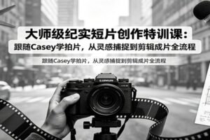 大师级纪实短片创作特训课:跟随Casey学拍片,从灵感捕捉到剪辑成片全流程