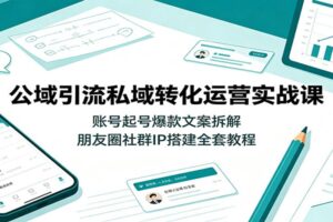 公域引流私域转化运营实战课:账号起号爆款文案拆解,朋友圈社群IP搭建全套教程