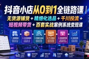 抖音小店从0到1全链路课|无货源铺货+精细化选品+千川投流+短视频带货+百套实战案例系统变现课(2026年7月更新)