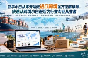 新手小白从零开始做进口跨境全方位解读课，快速从跨境小白进阶为行业专业从业者