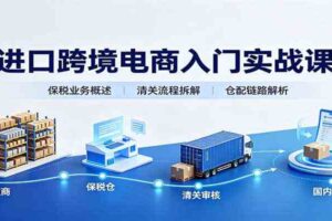 进口跨境电商入门实战课：基础概念政策解读，保税业务流程，多类系统模式教学